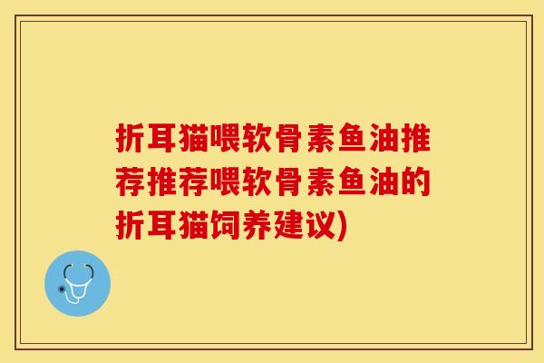 折耳猫喂软骨素鱼油推荐推荐喂软骨素鱼油的折耳猫饲养建议)