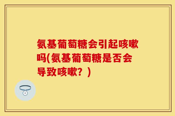 氨基葡萄糖会引起咳嗽吗(氨基葡萄糖是否会导致咳嗽？)