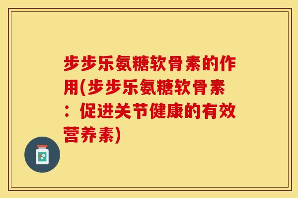 步步乐氨糖软骨素的作用(步步乐氨糖软骨素：促进关节健康的有效营养素)