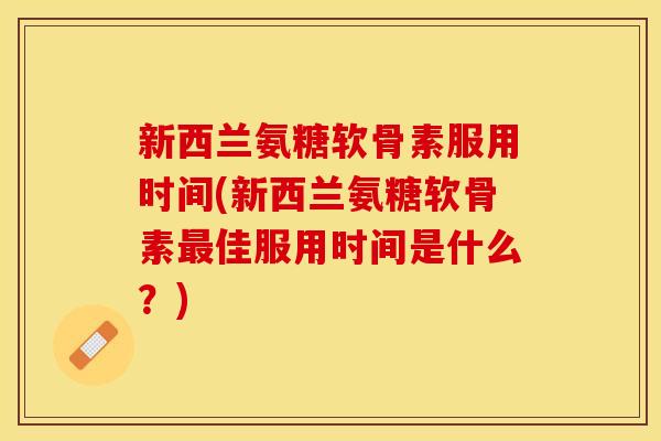 新西兰氨糖软骨素服用时间(新西兰氨糖软骨素最佳服用时间是什么？)