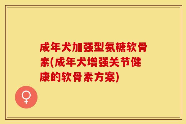 成年犬加强型氨糖软骨素(成年犬增强关节健康的软骨素方案) 成年犬加强型氨糖软骨素(成年犬增强关节健康的软骨素方案)