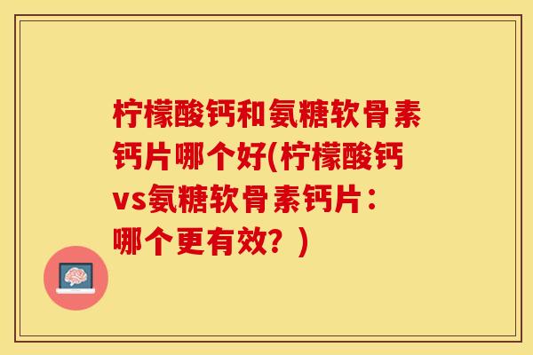 柠檬酸钙和氨糖软骨素钙片哪个好(柠檬酸钙vs氨糖软骨素钙片：哪个更有效？)