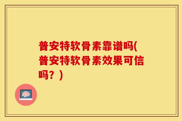 普安特软骨素靠谱吗(普安特软骨素效果可信吗?) 普安特软骨素靠谱吗(普安特软骨素效果可信吗?)