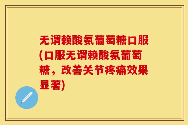 无谓赖酸氨葡萄糖口服(口服无谓赖酸氨葡萄糖，改善关节疼痛效果显著)