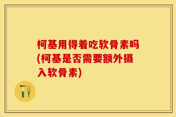 柯基用得着吃软骨素吗(柯基是否需要额外摄入软骨素)