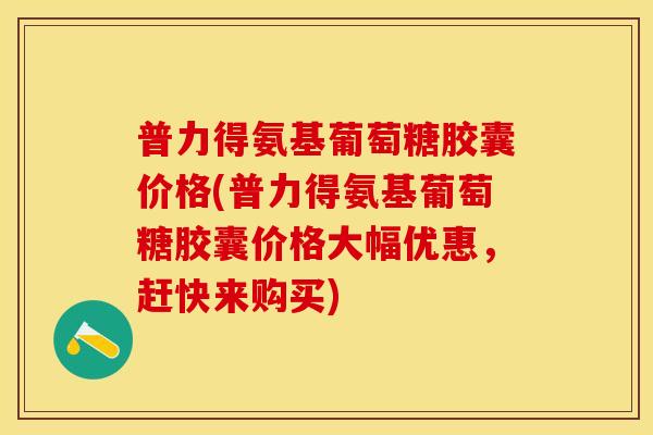 普力得氨基葡萄糖胶囊价格(普力得氨基葡萄糖胶囊价格大幅优惠,赶快来购买) 普力得氨基葡萄糖胶囊价格(普力得氨基葡萄糖胶囊价格大幅优惠,赶快来购买)