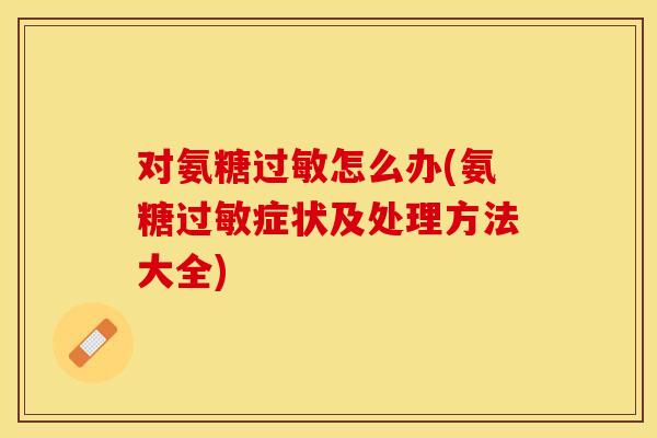 对氨糖过敏怎么办(氨糖过敏症状及处理方法大全)