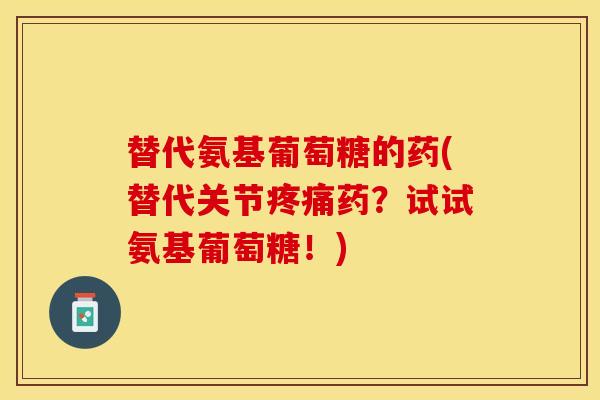 替代氨基葡萄糖的药(替代关节疼痛药？试试氨基葡萄糖！)