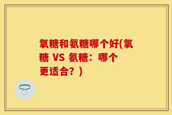 氧糖和氨糖哪个好(氧糖 VS 氨糖:哪个更适合?) 氧糖和氨糖哪个好(氧糖 VS 氨糖:哪个更适合?)