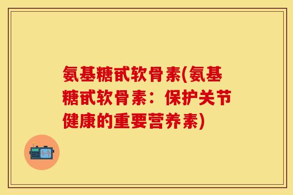 氨基糖甙软骨素(氨基糖甙软骨素:保护关节健康的重要营养素) 氨基糖甙软骨素(氨基糖甙软骨素:保护关节健康的重要营养素)