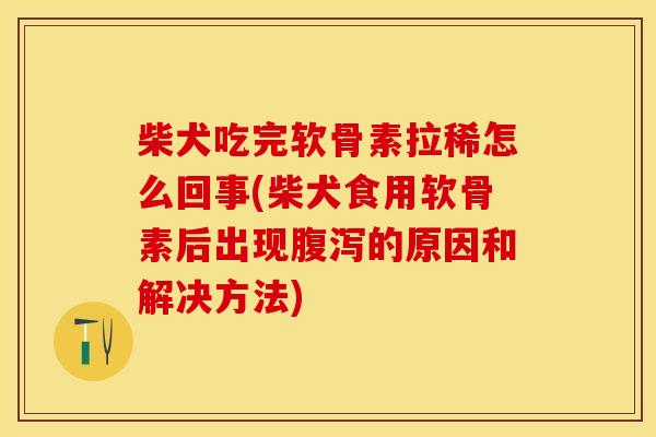 柴犬吃完软骨素拉稀怎么回事(柴犬食用软骨素后出现腹泻的原因和解决方法)