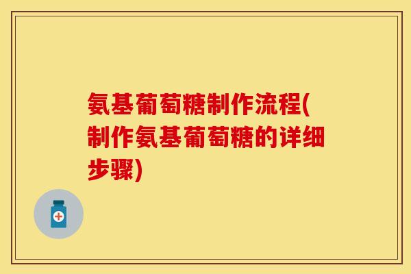 氨基葡萄糖制作流程(制作氨基葡萄糖的详细步骤)