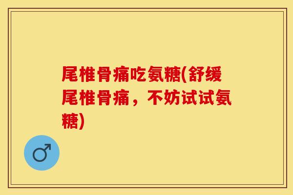 尾椎骨痛吃氨糖(舒缓尾椎骨痛,不妨试试氨糖) 尾椎骨痛吃氨糖(舒缓尾椎骨痛,不妨试试氨糖)