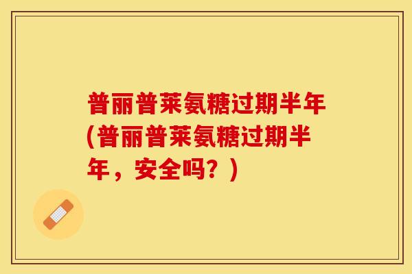 普丽普莱氨糖过期半年(普丽普莱氨糖过期半年，安全吗？)