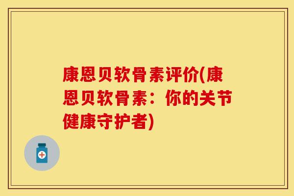 康恩贝软骨素评价(康恩贝软骨素:你的关节健康守护者) 康恩贝软骨素评价(康恩贝软骨素:你的关节健康守护者)