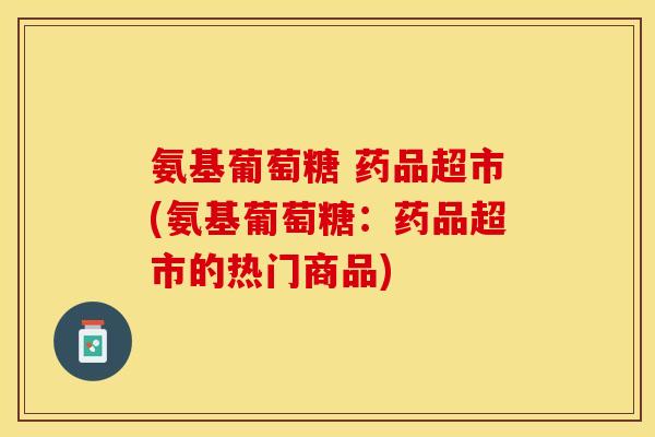 氨基葡萄糖 药品超市(氨基葡萄糖：药品超市的热门商品)
