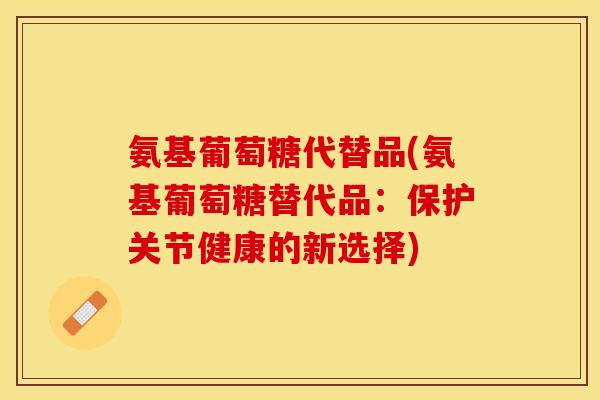 氨基葡萄糖代替品(氨基葡萄糖替代品：保护关节健康的新选择)