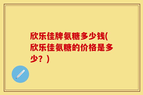 欣乐佳牌氨糖多少钱(欣乐佳氨糖的价格是多少？)
