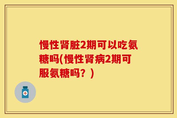 慢性肾脏2期可以吃氨糖吗(慢性肾病2期可服氨糖吗？)