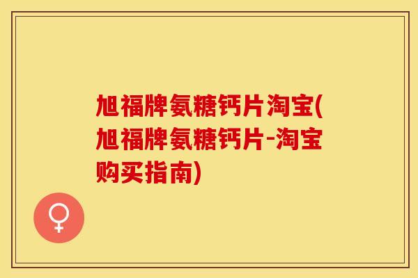旭福牌氨糖钙片淘宝(旭福牌氨糖钙片-淘宝购买指南) 旭福牌氨糖钙片淘宝(旭福牌氨糖钙片-淘宝购买指南)