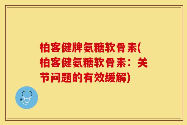 柏客健牌氨糖软骨素(柏客健氨糖软骨素：关节问题的有效缓解)