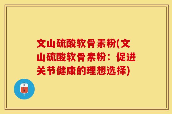 文山硫酸软骨素粉(文山硫酸软骨素粉：促进关节健康的理想选择)