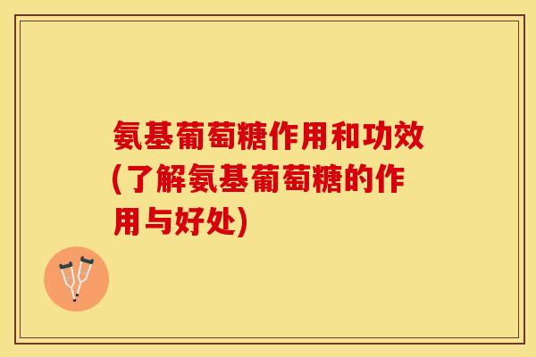 氨基葡萄糖作用和功效(了解氨基葡萄糖的作用与好处)
