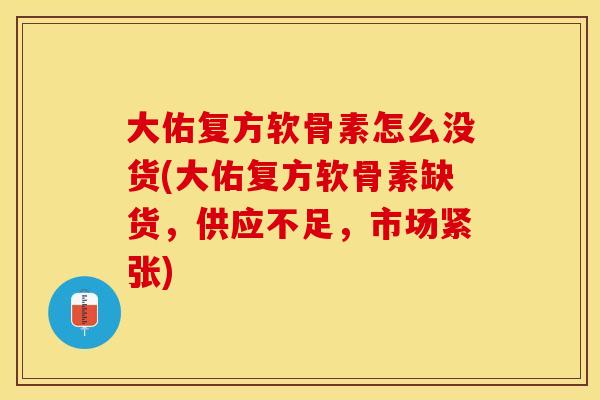 大佑复方软骨素怎么没货(大佑复方软骨素缺货，供应不足，市场紧张)
