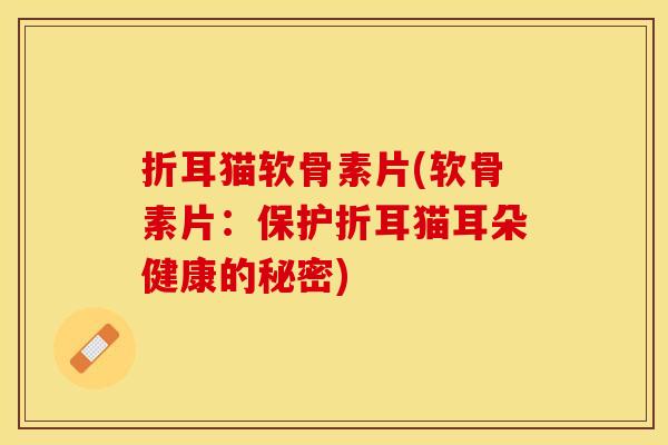 折耳猫软骨素片(软骨素片：保护折耳猫耳朵健康的秘密)