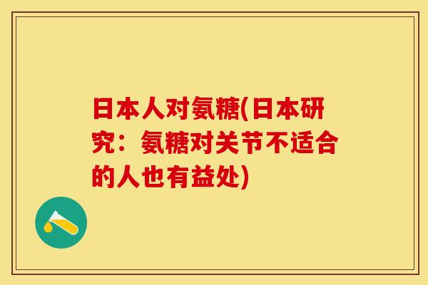 日本人对氨糖(日本研究：氨糖对关节不适合的人也有益处)