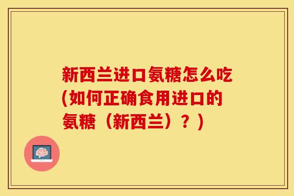 新西兰进口氨糖怎么吃(如何正确食用进口的氨糖（新西兰）？)