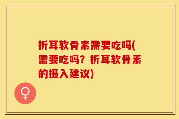折耳软骨素需要吃吗(需要吃吗？折耳软骨素的摄入建议)