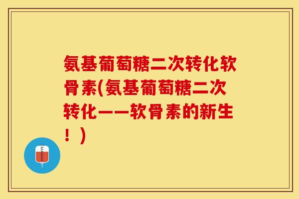 氨基葡萄糖二次转化软骨素(氨基葡萄糖二次转化——软骨素的新生!) 氨基葡萄糖二次转化软骨素(氨基葡萄糖二次转化——软骨素的新生!)