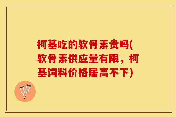 柯基吃的软骨素贵吗(软骨素供应量有限，柯基饲料价格居高不下)