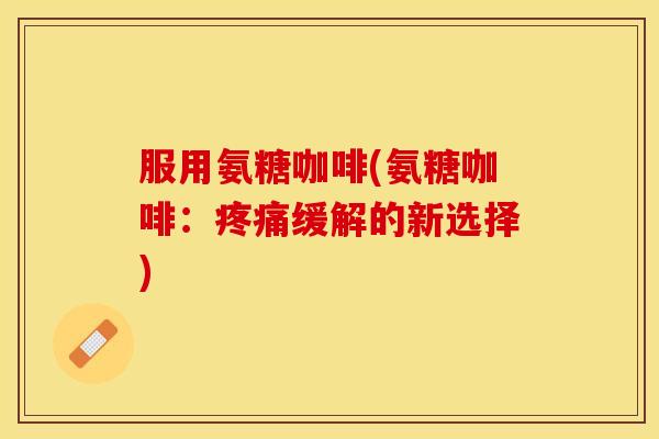 服用氨糖咖啡(氨糖咖啡：缓解的新选择)