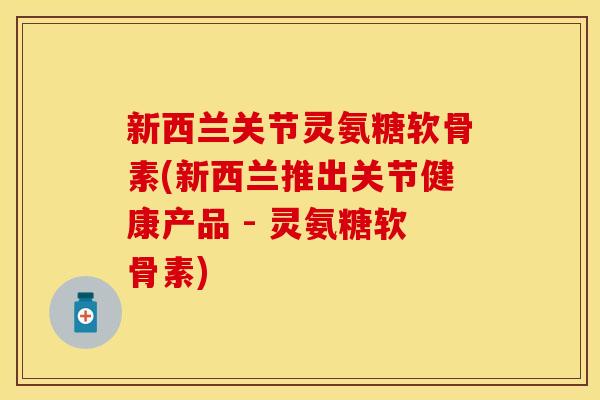 新西兰关节灵氨糖软骨素(新西兰推出关节健康产品 - 灵氨糖软骨素)