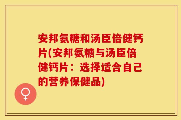 安邦氨糖和汤臣倍健钙片(安邦氨糖与汤臣倍健钙片：选择适合自己的营养保健品)