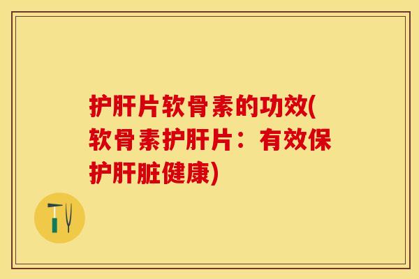 片软骨素的功效(软骨素片：有效保护健康)