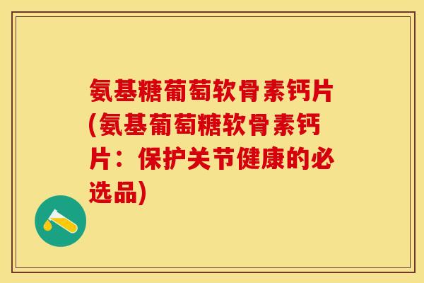氨基糖葡萄软骨素钙片(氨基葡萄糖软骨素钙片:保护关节健康的必选品) 氨基糖葡萄软骨素钙片(氨基葡萄糖软骨素钙片:保护关节健康的必选品)