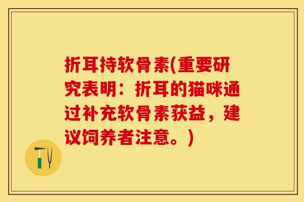 折耳持软骨素(重要研究表明：折耳的猫咪通过补充软骨素获益，建议饲养者注意。)