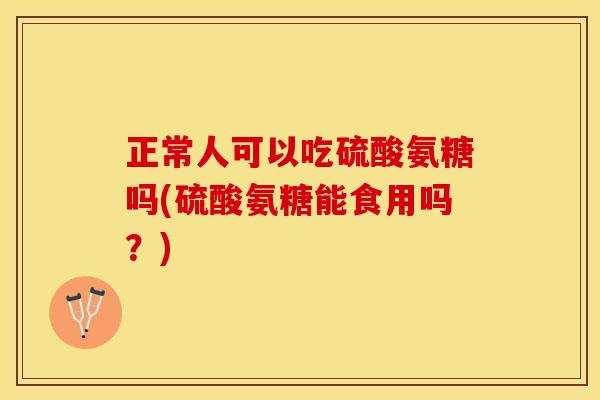 正常人可以吃硫酸氨糖吗(硫酸氨糖能食用吗?) 正常人可以吃硫酸氨糖吗(硫酸氨糖能食用吗?)