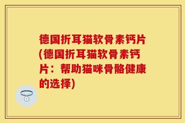 德国折耳猫软骨素钙片(德国折耳猫软骨素钙片：帮助猫咪骨骼健康的选择)