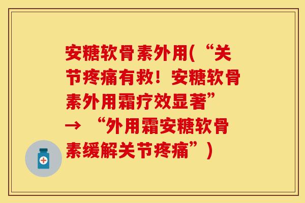 安糖软骨素外用(“关节疼痛有救！安糖软骨素外用霜疗效显著” → “外用霜安糖软骨素缓解关节疼痛”)
