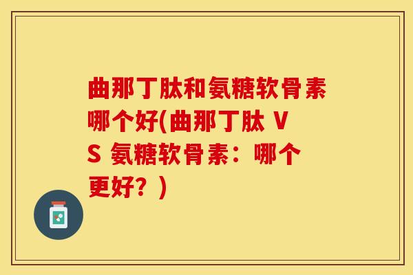 曲那丁肽和氨糖软骨素哪个好(曲那丁肽 VS 氨糖软骨素：哪个更好？)