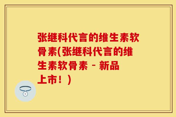 张继科代言的维生素软骨素(张继科代言的维生素软骨素 - 新品上市！)