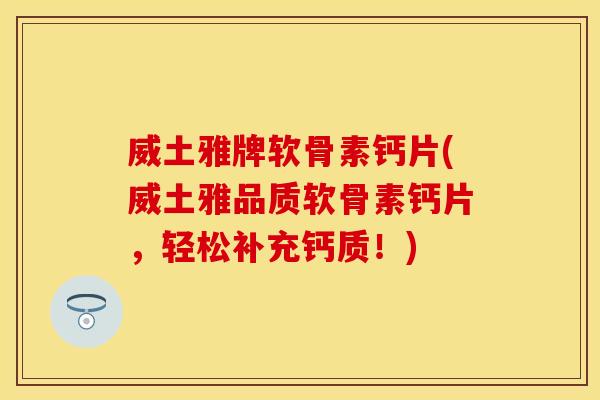 威土雅牌软骨素钙片(威土雅品质软骨素钙片，轻松补充钙质！)