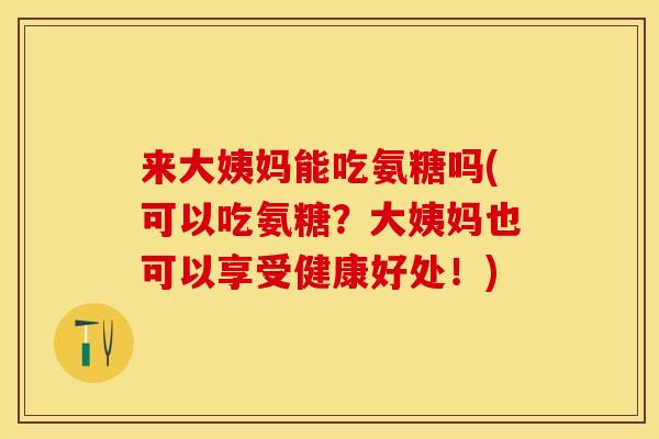 来大姨妈能吃氨糖吗(可以吃氨糖？大姨妈也可以享受健康好处！)