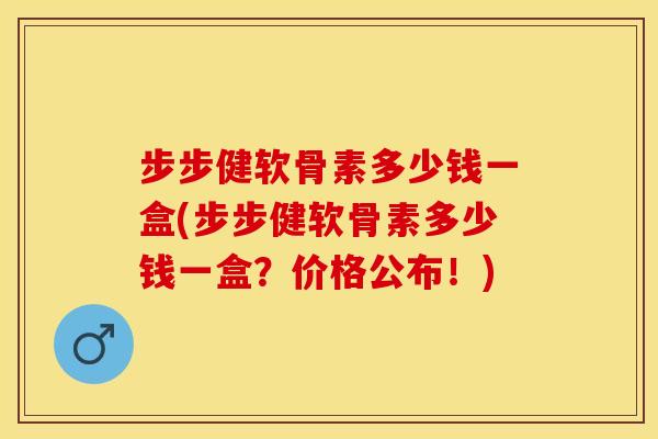 步步健软骨素多少钱一盒(步步健软骨素多少钱一盒？价格公布！)