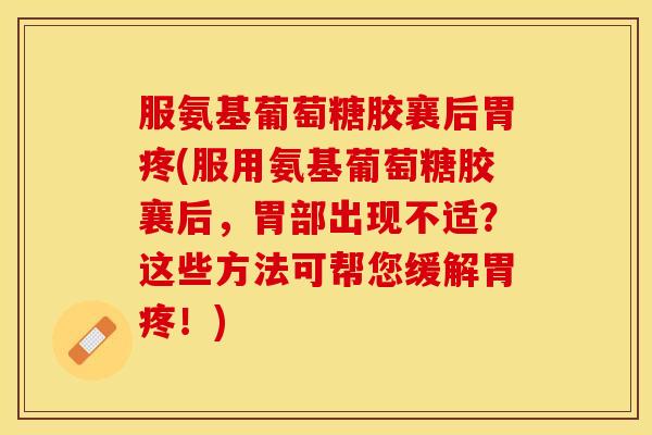 服氨基葡萄糖胶襄后胃疼(服用氨基葡萄糖胶襄后，胃部出现不适？这些方法可帮您缓解胃疼！)