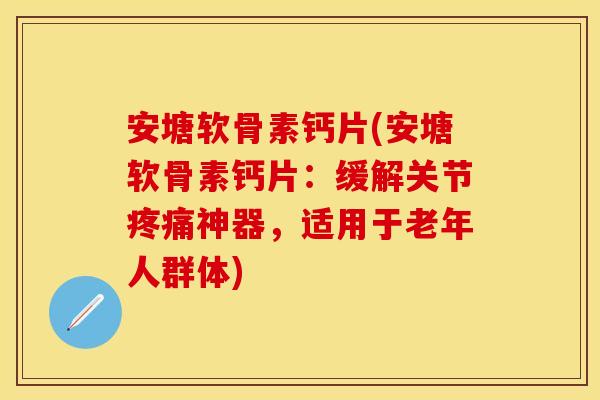 安塘软骨素钙片(安塘软骨素钙片：缓解关节疼痛神器，适用于老年人群体)